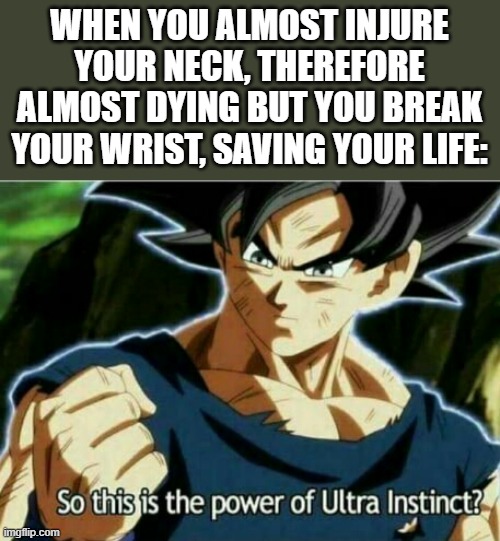 Actually happened to me today. Now my wrist is hurting like crazy. But at least I didn't die lol | WHEN YOU ALMOST INJURE YOUR NECK, THEREFORE ALMOST DYING BUT YOU BREAK YOUR WRIST, SAVING YOUR LIFE: | image tagged in so this is the power of ultra instinct | made w/ Imgflip meme maker