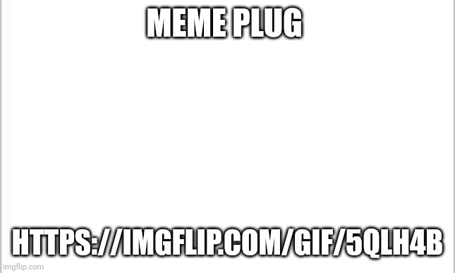 https://imgflip.com/gif/5qlh4b | MEME PLUG; HTTPS://IMGFLIP.COM/GIF/5QLH4B | image tagged in white background | made w/ Imgflip meme maker