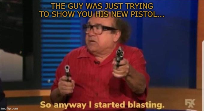 D-Man | THE GUY WAS JUST TRYING TO SHOW YOU HIS NEW PISTOL... | image tagged in started blasting | made w/ Imgflip meme maker