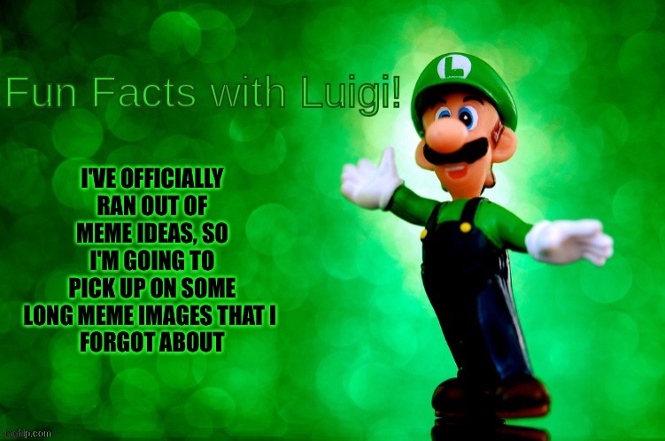 Fun Facts with Luigi | I'VE OFFICIALLY RAN OUT OF MEME IDEAS, SO I'M GOING TO PICK UP ON SOME LONG MEME IMAGES THAT I 
FORGOT ABOUT | image tagged in fun facts with luigi | made w/ Imgflip meme maker