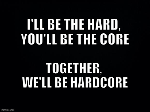 Hard AF | I'LL BE THE HARD, 
YOU'LL BE THE CORE; TOGETHER, 
WE'LL BE HARDCORE | image tagged in play,time | made w/ Imgflip meme maker