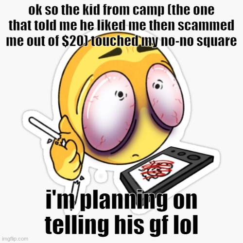 art is hard | ok so the kid from camp (the one that told me he liked me then scammed me out of $20) touched my no-no square; i'm planning on telling his gf lol | image tagged in art is hard | made w/ Imgflip meme maker