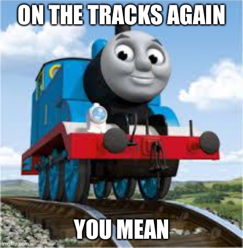 thomas the train | ON THE TRACKS AGAIN YOU MEAN | image tagged in thomas the train | made w/ Imgflip meme maker