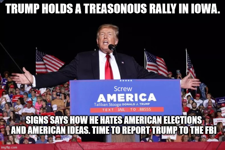 Disgraceful Trump holds a disgusting meeting | TRUMP HOLDS A TREASONOUS RALLY IN IOWA. SIGNS SAYS HOW HE HATES AMERICAN ELECTIONS AND AMERICAN IDEAS. TIME TO REPORT TRUMP TO THE FBI | image tagged in iowa,chuck grassley,taliban,corn,maga | made w/ Imgflip meme maker