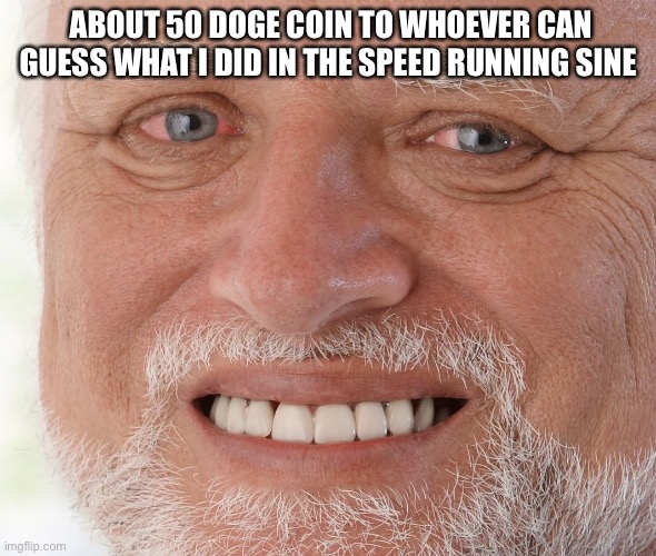 I’ll give you a hint it’s a category of speed run that I can only prove that I did because of my time because I can’t record and |  ABOUT 50 DOGE COIN TO WHOEVER CAN GUESS WHAT I DID IN THE SPEED RUNNING SINE | image tagged in hide the pain harold | made w/ Imgflip meme maker