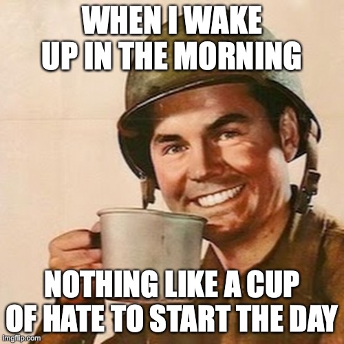 fresh cup brewed daily | WHEN I WAKE UP IN THE MORNING; NOTHING LIKE A CUP OF HATE TO START THE DAY | image tagged in coffee soldier | made w/ Imgflip meme maker