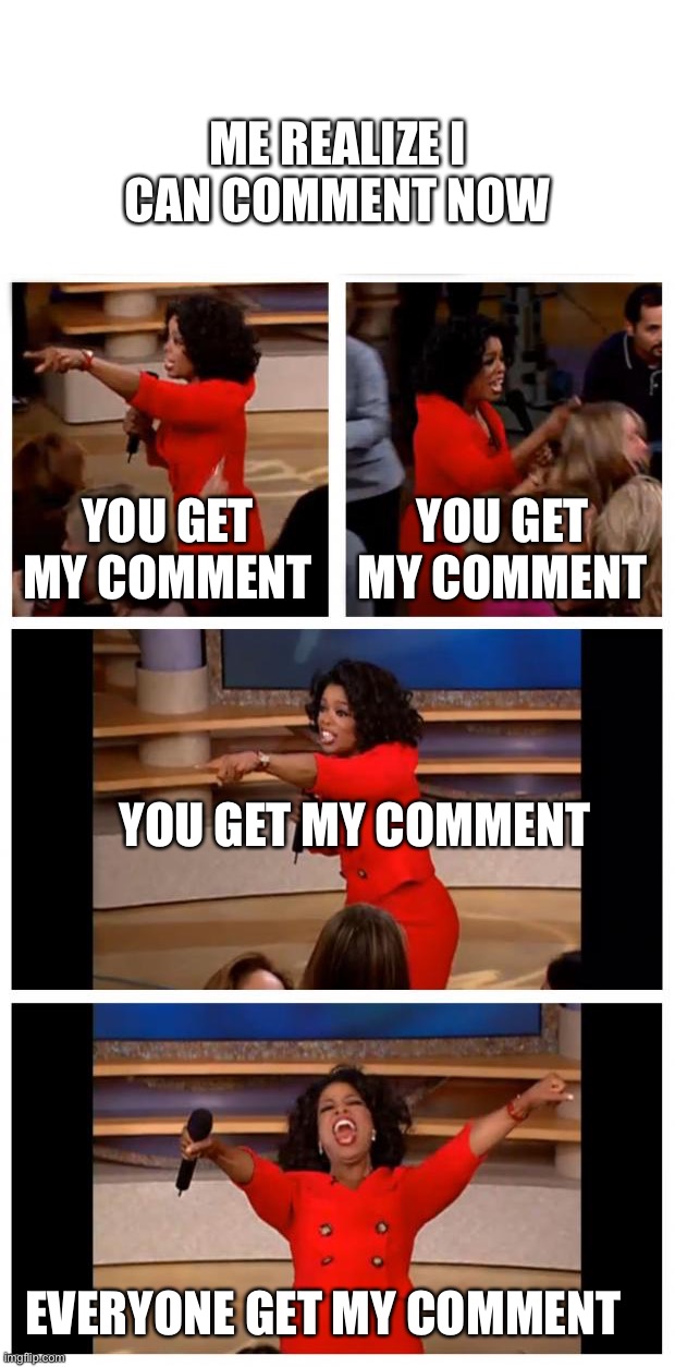 Oprah You Get A Car Everybody Gets A Car Meme | YOU GET MY COMMENT YOU GET MY COMMENT YOU GET MY COMMENT EVERYONE GET MY COMMENT ME REALIZE I CAN COMMENT NOW | image tagged in memes,oprah you get a car everybody gets a car | made w/ Imgflip meme maker