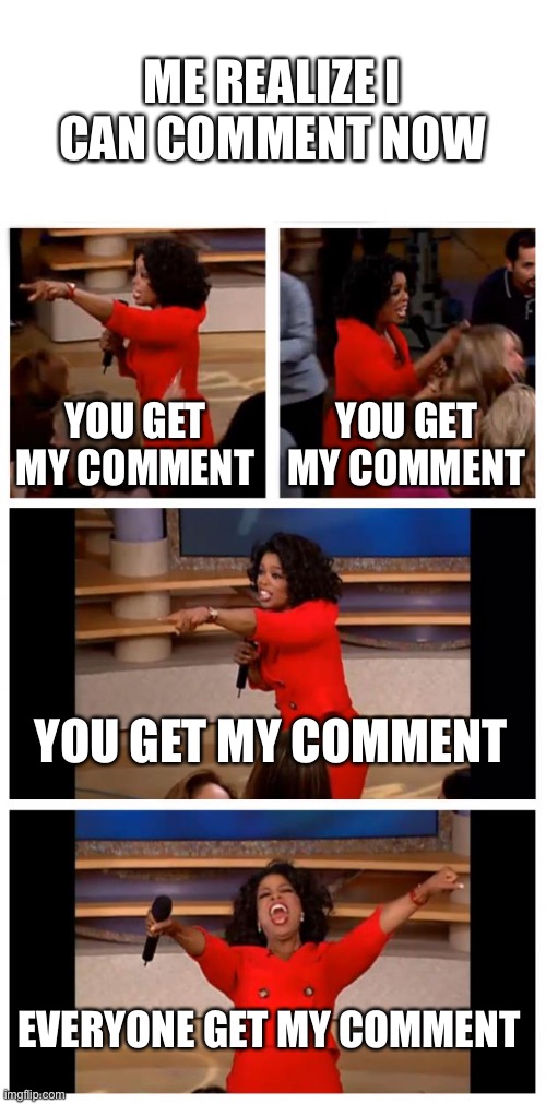 I swear to god soon there’s gonna be memes like this on fun stream and get a load of upvotes. | YOU GET MY COMMENT YOU GET MY COMMENT YOU GET MY COMMENT EVERYONE GET MY COMMENT ME REALIZE I CAN COMMENT NOW | image tagged in memes,oprah you get a car everybody gets a car | made w/ Imgflip meme maker