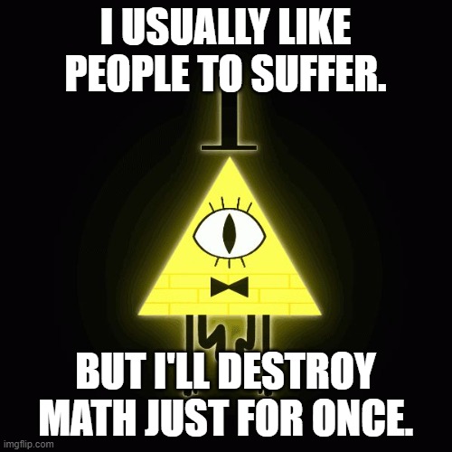 bill cipher says | I USUALLY LIKE PEOPLE TO SUFFER. BUT I'LL DESTROY MATH JUST FOR ONCE. | image tagged in bill cipher says | made w/ Imgflip meme maker