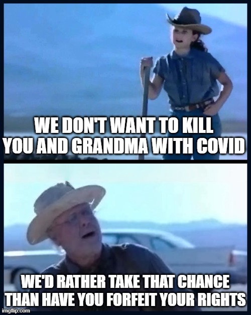 Don't cry for me Argentina | WE DON'T WANT TO KILL YOU AND GRANDMA WITH COVID; WE'D RATHER TAKE THAT CHANCE THAN HAVE YOU FORFEIT YOUR RIGHTS | image tagged in i m tired of this grandpa | made w/ Imgflip meme maker