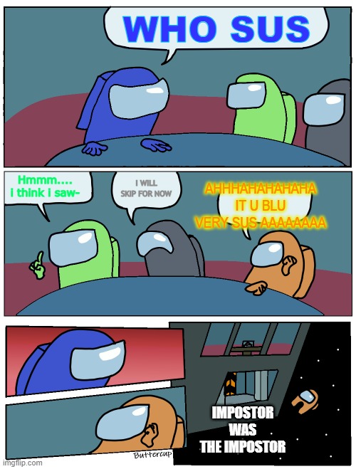 Among Us Meeting | WHO SUS Hmmm.... i think i saw- I WILL SKIP FOR NOW AHHHAHAHAHAHA IT U BLU VERY SUS AAAAAAAA IMPOSTOR WAS THE IMPOSTOR | image tagged in among us meeting | made w/ Imgflip meme maker