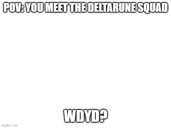 also fyi, my kris is female, sorry is that sorta annoys you. | POV: YOU MEET THE DELTARUNE SQUAD; WDYD? | image tagged in blank white template,deltarune | made w/ Imgflip meme maker