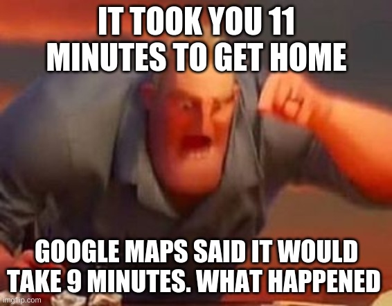 Mr incredible mad |  IT TOOK YOU 11 MINUTES TO GET HOME; GOOGLE MAPS SAID IT WOULD TAKE 9 MINUTES. WHAT HAPPENED | image tagged in mr incredible mad | made w/ Imgflip meme maker