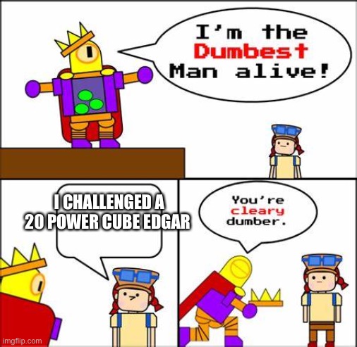 You are clearly dumber | I CHALLENGED A 20 POWER CUBE EDGAR | image tagged in you are clearly dumber | made w/ Imgflip meme maker