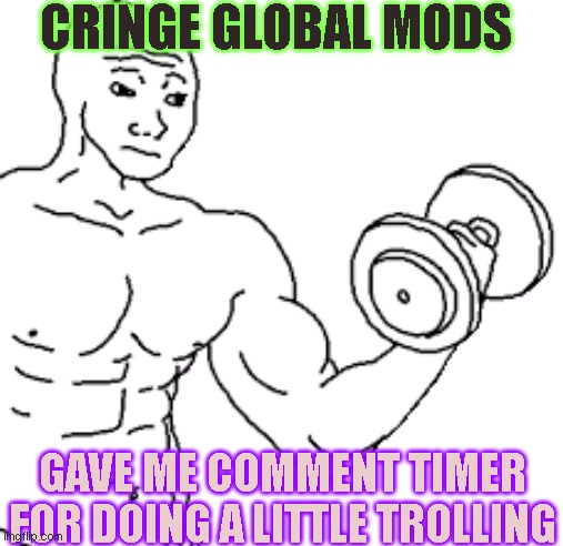 spit | CRINGE GLOBAL MODS; GAVE ME COMMENT TIMER FOR DOING A LITTLE TROLLING | image tagged in buff wojak | made w/ Imgflip meme maker