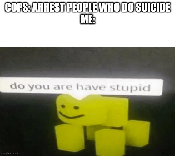 Do You Are Have Stupid | COPS: ARREST PEOPLE WHO DO SUICIDE
ME: | image tagged in do you are have stupid | made w/ Imgflip meme maker