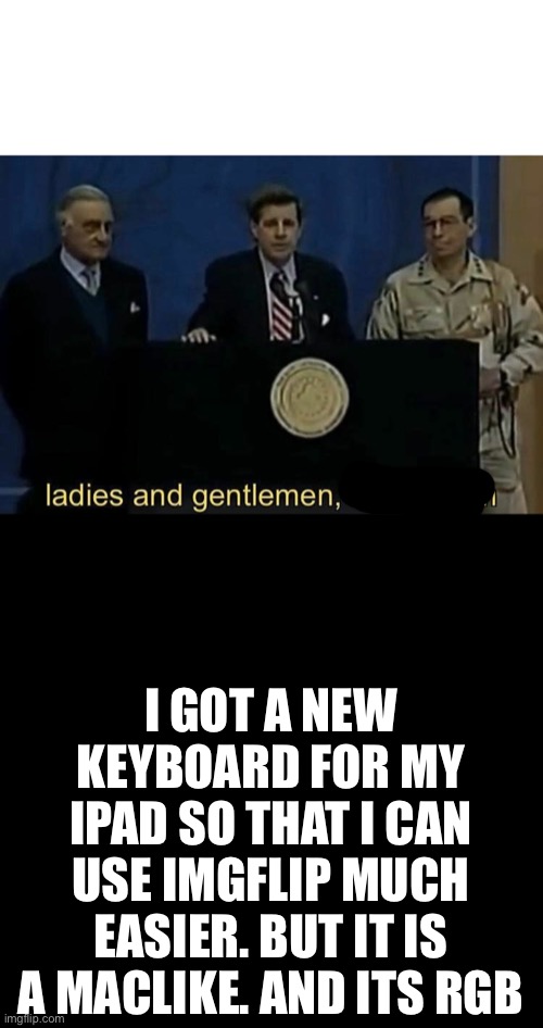 Thx | I GOT A NEW KEYBOARD FOR MY IPAD SO THAT I CAN USE IMGFLIP MUCH EASIER. BUT IT IS A MACLIKE. AND ITS RGB | image tagged in ladies and gentlemen we got him | made w/ Imgflip meme maker