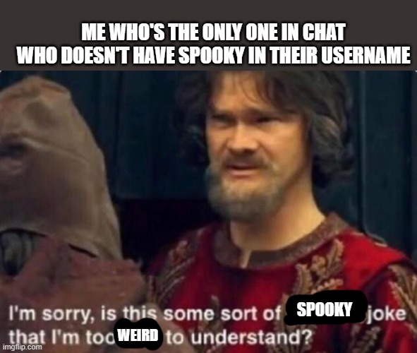 Is this some kind of peasant joke I'm too rich to understand? | SPOOKY WEIRD ME WHO'S THE ONLY ONE IN CHAT WHO DOESN'T HAVE SPOOKY IN THEIR USERNAME | image tagged in is this some kind of peasant joke i'm too rich to understand | made w/ Imgflip meme maker