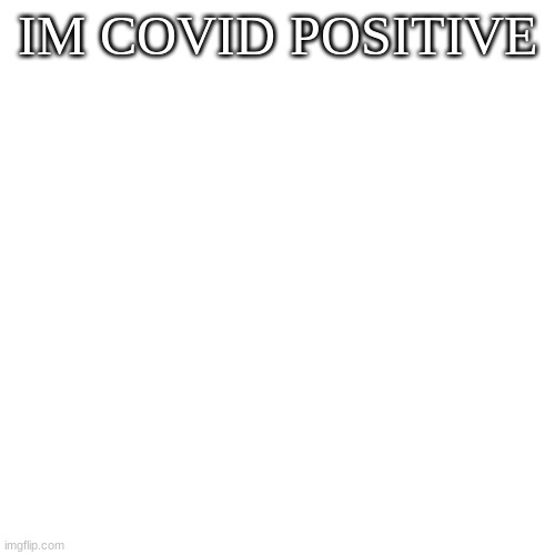 terrible news :( | IM COVID POSITIVE | image tagged in memes,blank transparent square | made w/ Imgflip meme maker