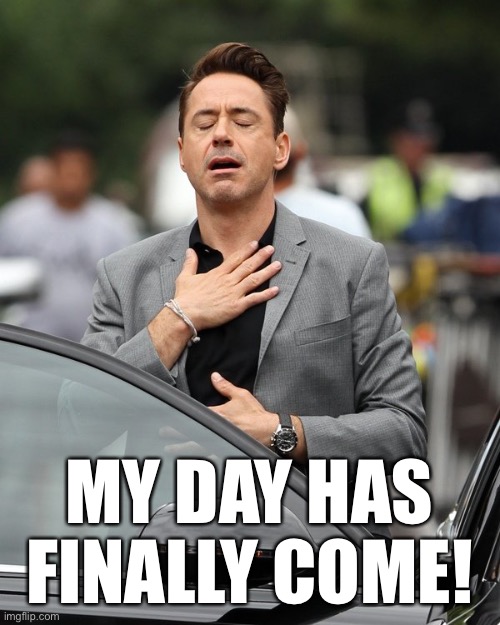 Relief | MY DAY HAS FINALLY COME! | image tagged in relief | made w/ Imgflip meme maker