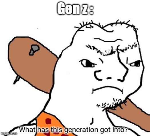 What has this generation got into? | Gen z : | image tagged in what has this generation got into | made w/ Imgflip meme maker