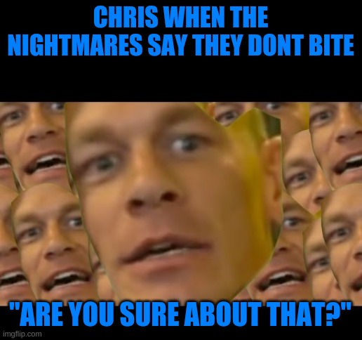 *Nightmares* "Come Closer, we don't bite." | CHRIS WHEN THE NIGHTMARES SAY THEY DONT BITE; "ARE YOU SURE ABOUT THAT?" | image tagged in are you sure about that,cenaa,c c | made w/ Imgflip meme maker