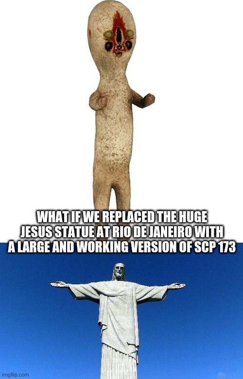 scp 173 | WHAT IF WE REPLACED THE HUGE JESUS STATUE AT RIO DE JANEIRO WITH A LARGE AND WORKING VERSION OF SCP 173 | image tagged in scp 173,rio de janeiro statue,fdosifj,scp | made w/ Imgflip meme maker