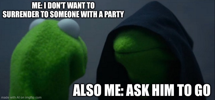 Evil Kermit | ME: I DON'T WANT TO SURRENDER TO SOMEONE WITH A PARTY; ALSO ME: ASK HIM TO GO | image tagged in memes,evil kermit | made w/ Imgflip meme maker