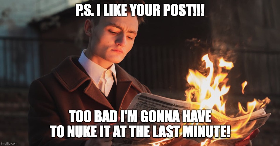P.S. I LIKE YOUR POST!!! TOO BAD I'M GONNA HAVE TO NUKE IT AT THE LAST MINUTE! | made w/ Imgflip meme maker