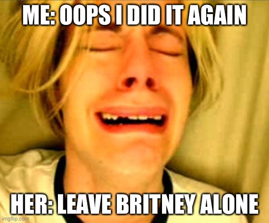 Leave Britney Alone | ME: OOPS I DID IT AGAIN; HER: LEAVE BRITNEY ALONE | image tagged in leave britney alone,oops | made w/ Imgflip meme maker