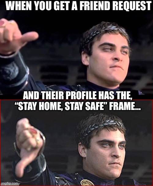 WHEN YOU GET A FRIEND REQUEST; AND THEIR PROFILE HAS THE, “STAY HOME, STAY SAFE” FRAME… | image tagged in joaqin phoenix in gladiator,ncaa-gladiator | made w/ Imgflip meme maker