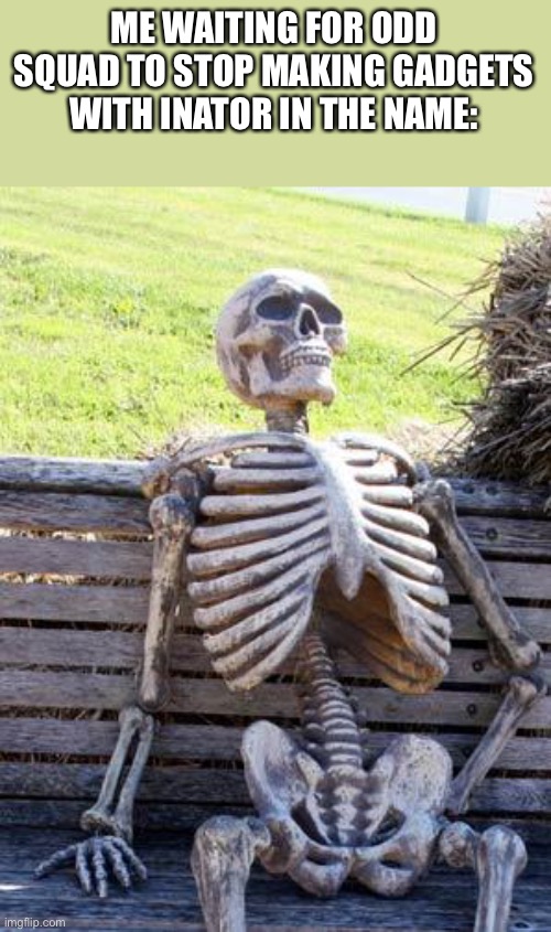 Like why does odd squad always make "inators" | ME WAITING FOR ODD SQUAD TO STOP MAKING GADGETS WITH INATOR IN THE NAME: | image tagged in memes,waiting skeleton,odd squad,inator,why | made w/ Imgflip meme maker