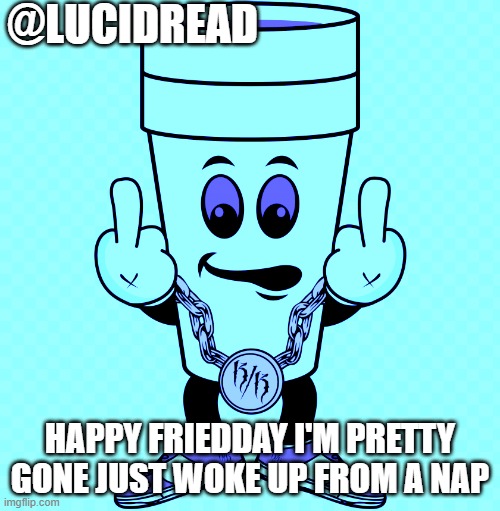 so out of it | @LUCIDREAD; HAPPY FRIEDDAY I'M PRETTY GONE JUST WOKE UP FROM A NAP | image tagged in lucidream | made w/ Imgflip meme maker