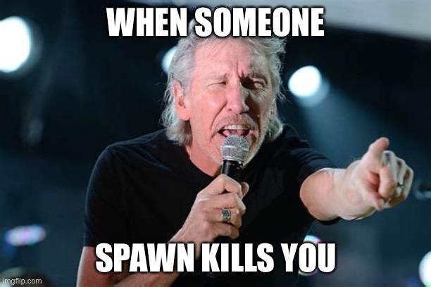 Me every day in every pvp game. | WHEN SOMEONE; SPAWN KILLS YOU | image tagged in angry roger waters | made w/ Imgflip meme maker