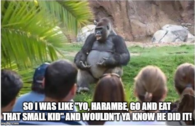 Gorilladvice | SO I WAS LIKE "YO, HARAMBE, GO AND EAT THAT SMALL KID" AND WOULDN'T YA KNOW HE DID IT! | image tagged in talking ape | made w/ Imgflip meme maker