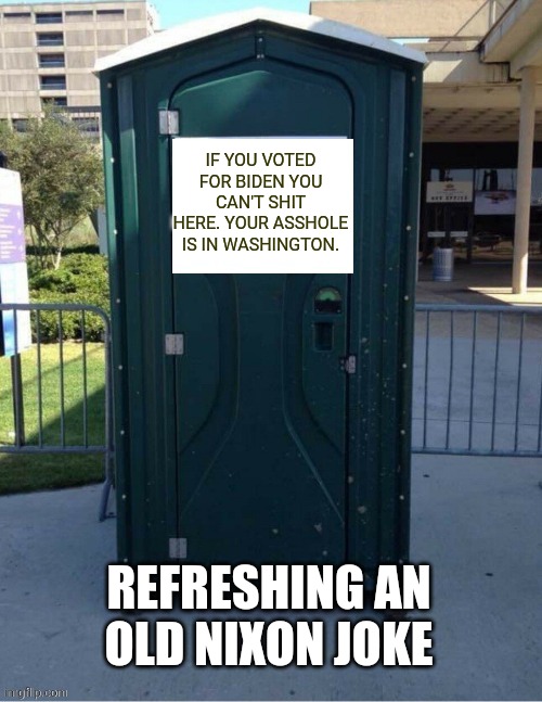 porta potty sign | IF YOU VOTED FOR BIDEN YOU CAN'T SHIT HERE. YOUR ASSHOLE IS IN WASHINGTON. REFRESHING AN OLD NIXON JOKE | image tagged in porta potty sign | made w/ Imgflip meme maker