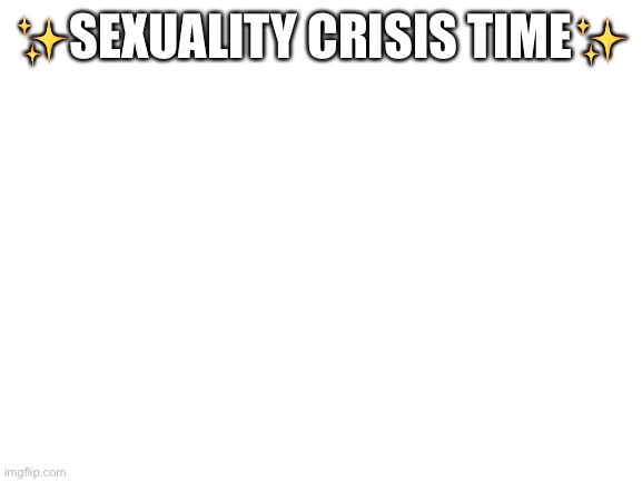 I think I’m ace, but I’m not sure cause I keep having weirdly sexual thoughts, plus I don’t think I have a LGBT image, and just  |  ✨SEXUALITY CRISIS TIME✨ | image tagged in blank white template | made w/ Imgflip meme maker