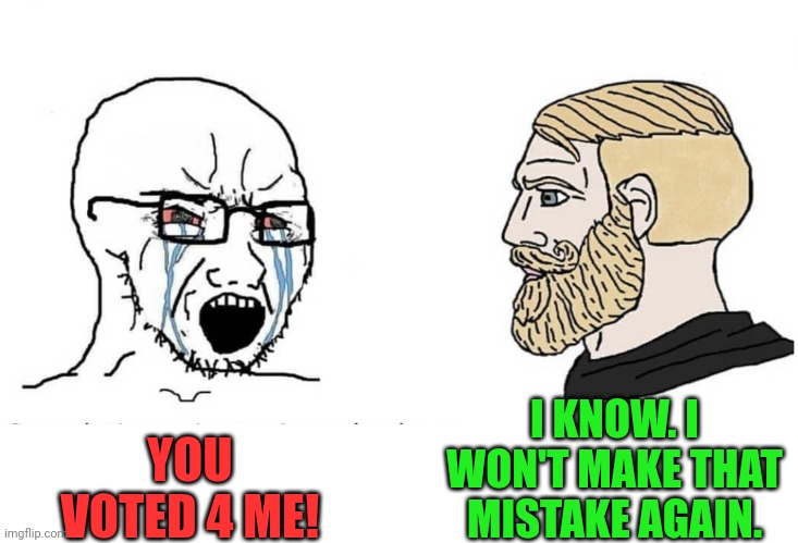 Soyboy Vs Yes Chad | YOU VOTED 4 ME! I KNOW. I WON'T MAKE THAT MISTAKE AGAIN. | image tagged in soyboy vs yes chad | made w/ Imgflip meme maker