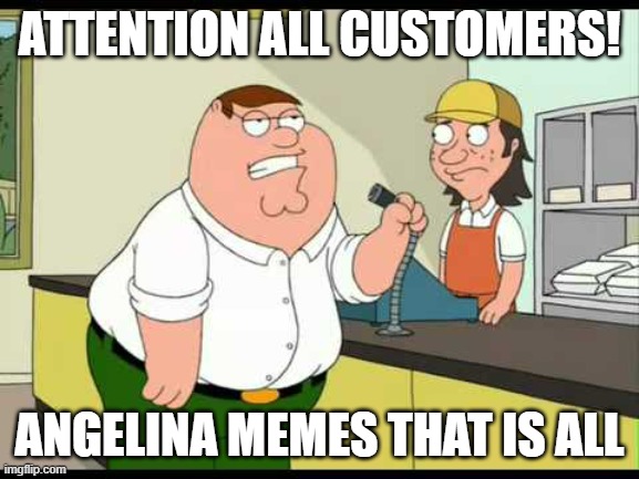 peter griffin attention all customers | ATTENTION ALL CUSTOMERS! ANGELINA MEMES THAT IS ALL | image tagged in peter griffin attention all customers | made w/ Imgflip meme maker