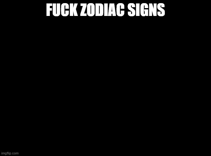 just fuck them | FUCK ZODIAC SIGNS | image tagged in blank black | made w/ Imgflip meme maker