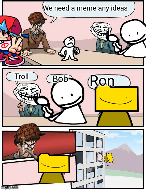 Boardroom Meeting Suggestion Meme | We need a meme any ideas; Troll; Ron; Bob | image tagged in memes,boardroom meeting suggestion | made w/ Imgflip meme maker