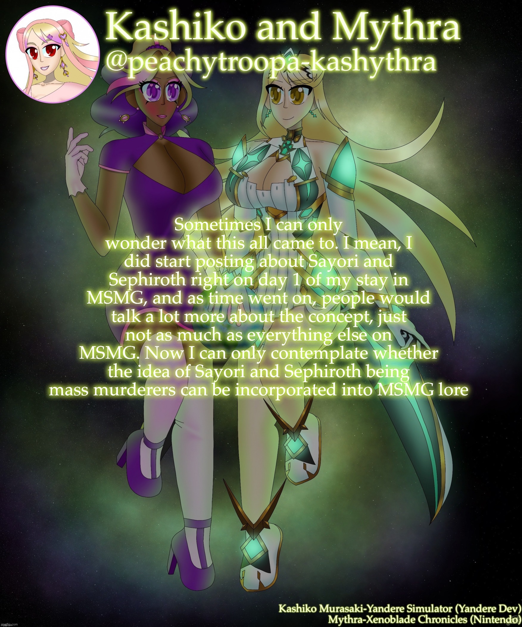 Kashiko Murasaki and Mythra | Sometimes I can only wonder what this all came to. I mean, I did start posting about Sayori and Sephiroth right on day 1 of my stay in MSMG, and as time went on, people would talk a lot more about the concept, just not as much as everything else on MSMG. Now I can only contemplate whether the idea of Sayori and Sephiroth being mass murderers can be incorporated into MSMG lore | image tagged in kashiko murasaki and mythra | made w/ Imgflip meme maker