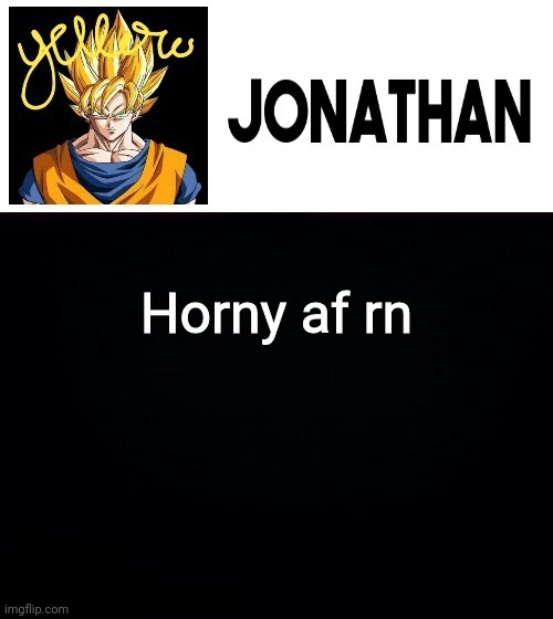 Horny af rn | image tagged in jonathan's yellow template | made w/ Imgflip meme maker