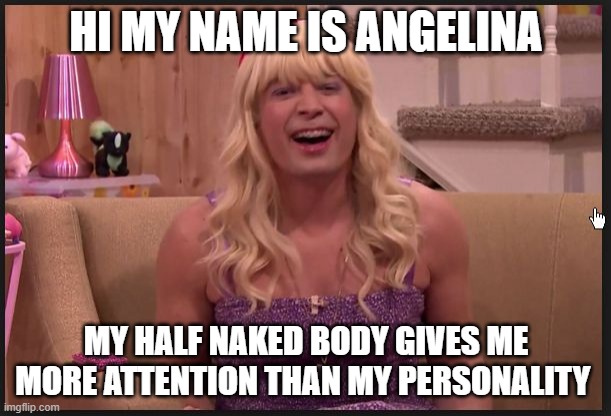 Jimmy Fallon Teenage Girl | HI MY NAME IS ANGELINA MY HALF NAKED BODY GIVES ME MORE ATTENTION THAN MY PERSONALITY | image tagged in jimmy fallon teenage girl | made w/ Imgflip meme maker
