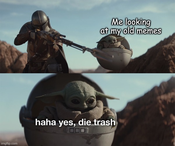 Die die die die die die die die die die die die die die die die die die die die die die die die die die die die die die die die  | Me looking at my old memes | image tagged in baby yoda die trash | made w/ Imgflip meme maker