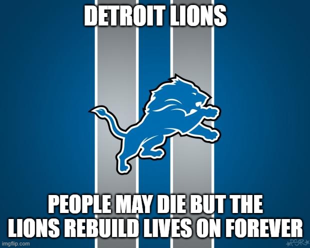 Detroit Lions Endless Rebuild | DETROIT LIONS; PEOPLE MAY DIE BUT THE LIONS REBUILD LIVES ON FOREVER | image tagged in detroit lions rebuilding | made w/ Imgflip meme maker
