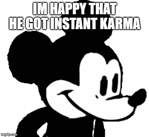 Suicide Mouse FNF Meme Template | IM HAPPY THAT HE GOT INSTANT KARMA | image tagged in suicide mouse fnf meme template | made w/ Imgflip meme maker