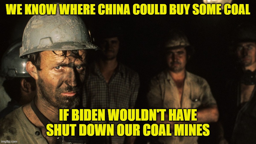 Trumpcare Coal Miners | WE KNOW WHERE CHINA COULD BUY SOME COAL IF BIDEN WOULDN'T HAVE SHUT DOWN OUR COAL MINES | image tagged in trumpcare coal miners | made w/ Imgflip meme maker