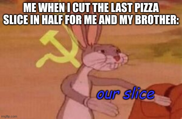 our | ME WHEN I CUT THE LAST PIZZA SLICE IN HALF FOR ME AND MY BROTHER:; our slice | image tagged in our | made w/ Imgflip meme maker