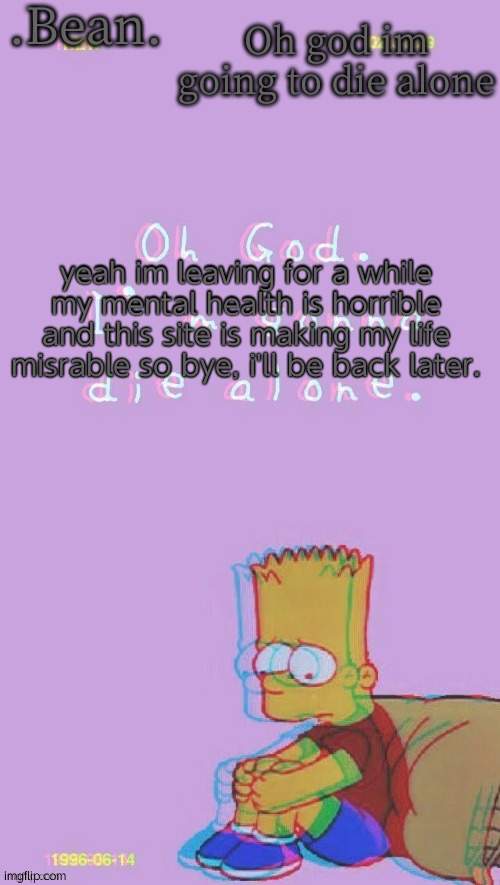 i wanna kill myself | yeah im leaving for a while my mental health is horrible and this site is making my life misrable so bye, i'll be back later. | made w/ Imgflip meme maker